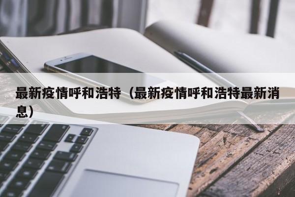 最新疫情呼和浩特(最新疫情呼和浩特最新消息)