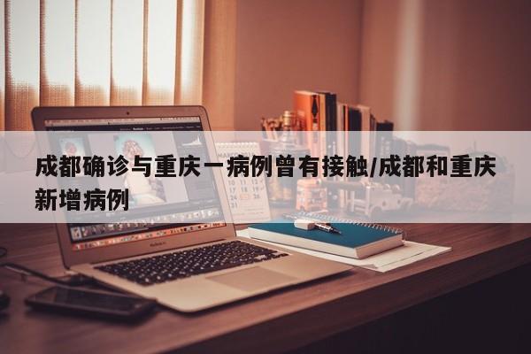 成都确诊与重庆一病例曾有接触/成都和重庆新增病例